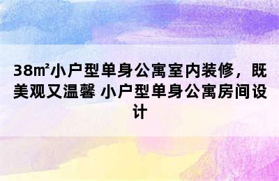 38㎡小户型单身公寓室内装修，既美观又温馨 小户型单身公寓房间设计